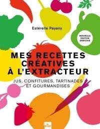 Mes recettes créatives à l'extracteur: jus, confitures, tartinades et gourmandises -  Estérelle Payany, Marie Laforêt