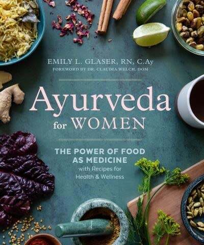 Ayurveda for Women The Power of Food as Medicine with Recipes for Health and Wellness - Emily L. Glaser RN, C.Ay