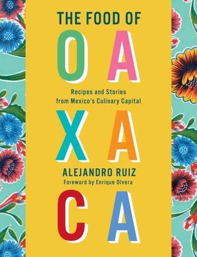 The Food of Oaxaca : Recipes and Stories from Mexico's Culinary Capital - Alejandro Ruiz