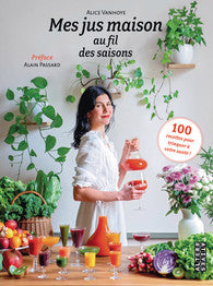 Mes jus maison au fil des saisons : 100 recettes pour trinquer à votre santé ! - Alice Vanhoye