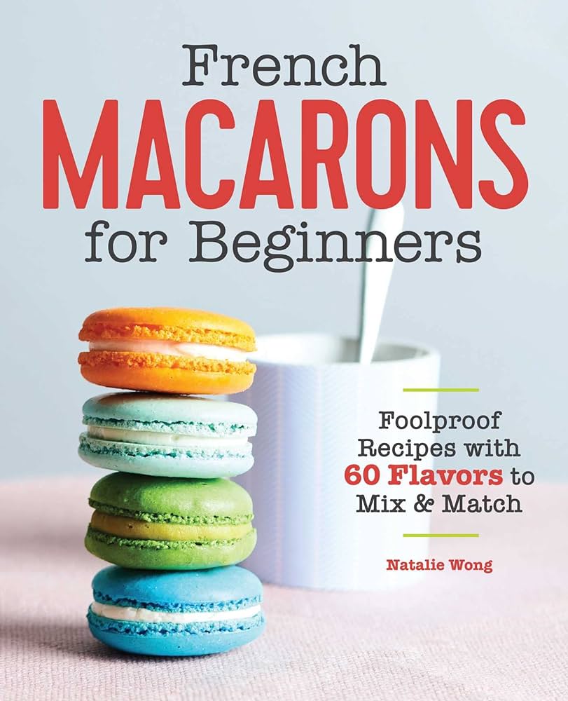 French Macarons for Beginners Foolproof Recipes with 30 Shells and 30 Fillings - Natalie Wong
