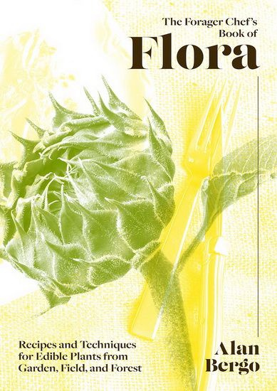 The Forager Chef's Book of Flora: Recipes and Techniques for Edible Plants from Garden, Field & Forest Alan Berg