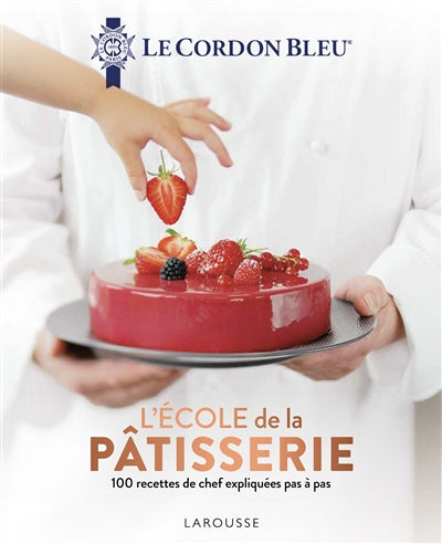 Le Cordon Bleu: The Pastry School: 100 Chef Recipes Explained Step by Step - Le Cordon Bleu