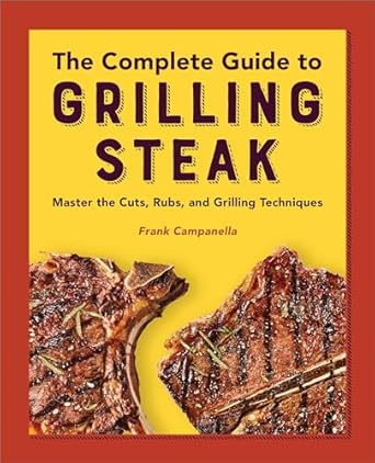 The Complete Guide to Grilling Steak Cookbook: Master the Cuts, Rubs, and Grilling Techniques - Frank Campanella