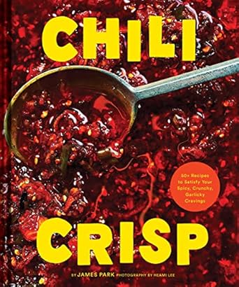 Chili Crisp: 50+ Recipes to Satisfy Your Spicy, Crunchy, Garlicky Cravings - James Park & Heami Lee