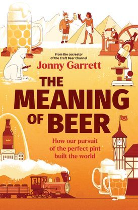 The Meaning of Beer : How Our Pursuit of the Perfect Pint Built the World - Jonny Garrett
