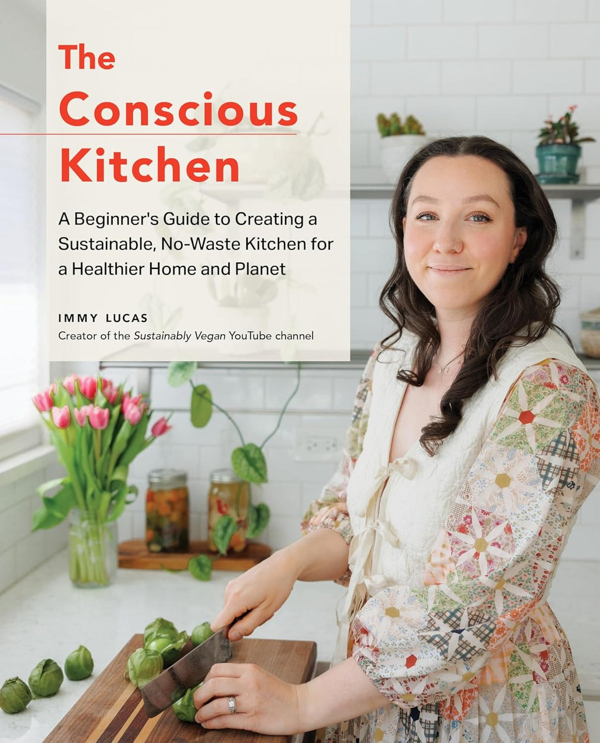 The Conscious Kitchen: A Beginner's Guide to Creating a Sustainable, No-Waste Kitchen for a Healthier Home and Planet - Immy Lucas