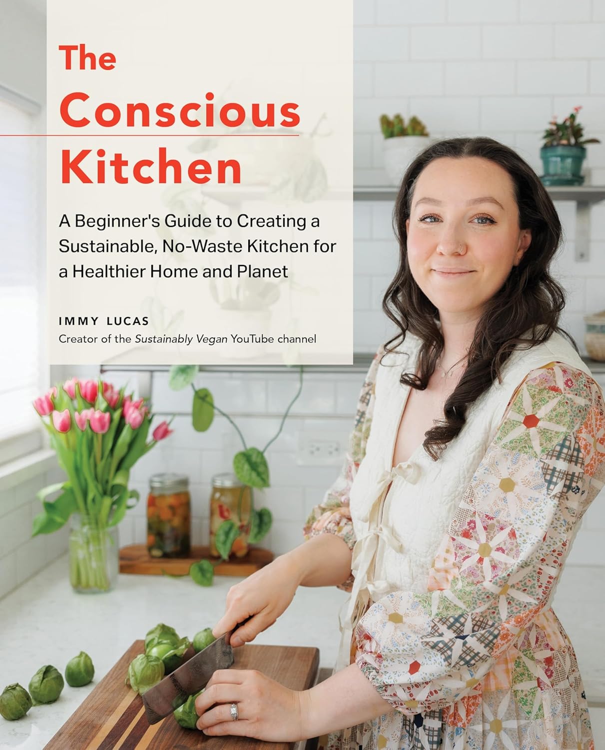 The Conscious Kitchen: A Beginner's Guide to Creating a Sustainable, No-Waste Kitchen for a Healthier Home and Planet - Immy Lucas