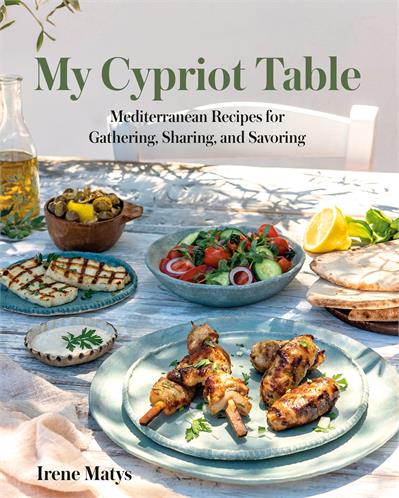 My Cypriot Table Mediterranean Recipes for Gathering, Sharing, and Savoring - Irene Matys