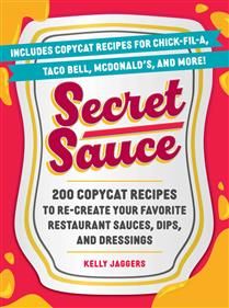 Secret Sauce 200 Copycat Recipes to Re-Create Your Favorite Restaurant Sauces, Dips, and Dressings