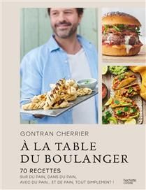 A la table du boulanger : 70 recettes sur du pain, dans du pain, avec du pain... et de pain, tout simplement ! - Gontran Cherrier