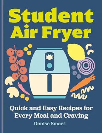The Student Air Fryer: Quick and Easy Recipes for Every Meal and Craving - Denise Smart