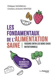 The fundamentals of healthy eating: finally making the right nutritional choices: + 50 delicious and balanced recipes - Philippe Sionneau &amp; Charles-Antoine Winter