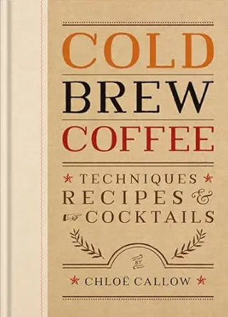 Cold Brew Coffee: Techniques, Recipes &amp; Cocktails - Chloë Callow