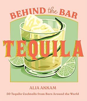 Behind the Bar: Tequila: 50 Tequila Cocktails from Bars Around the World - Alia Akkam