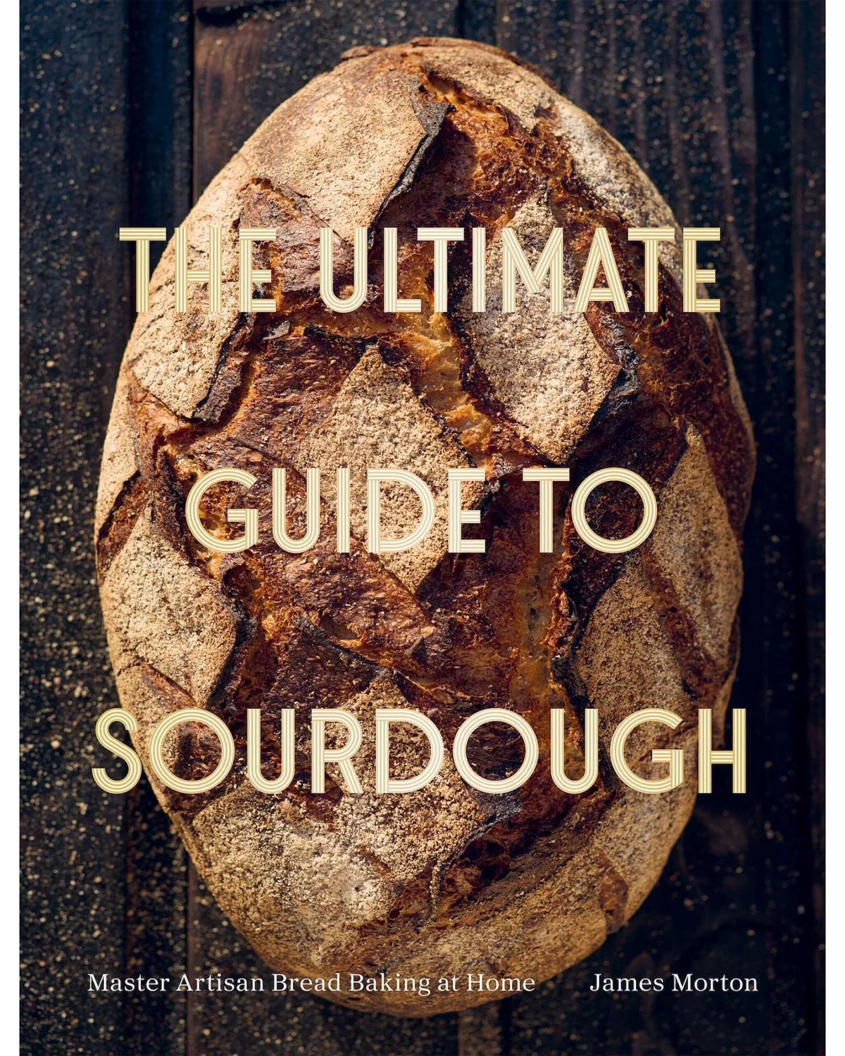 The Ultimate Guide to Sourdough: Master Artisan Bread Baking at Home - James Morton