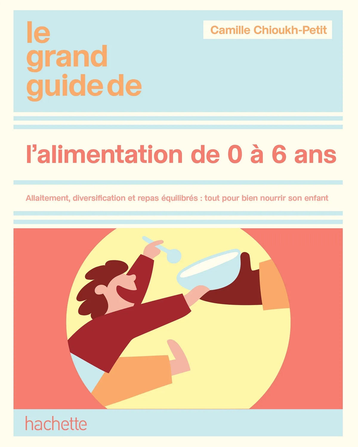 Le grand guide de l'alimentation de 0 à 6 ans : allaitement, diversification et repas équilibrés : tout pour bien nourrir son enfant - Camille Chioukh-Petit