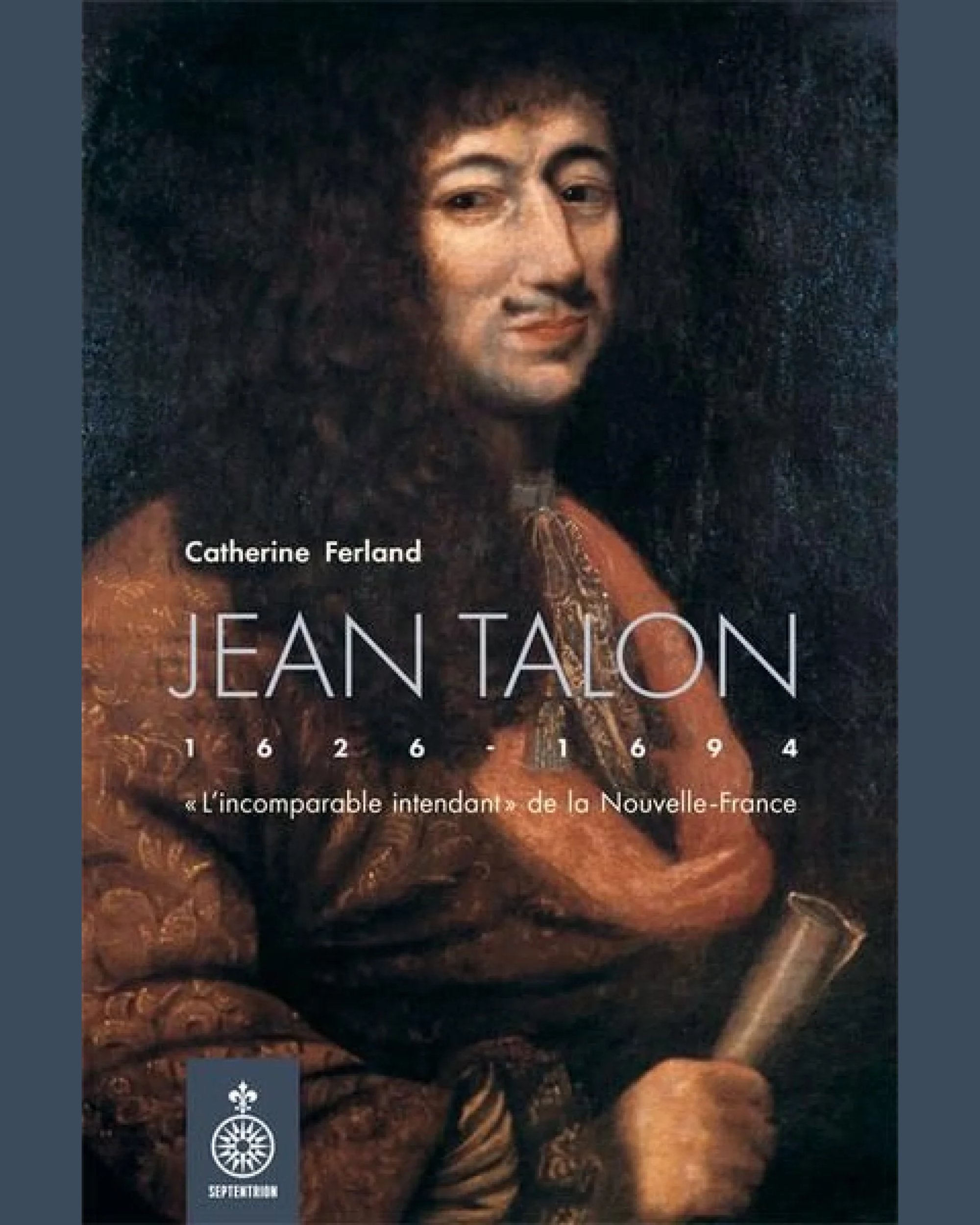 Jean Talon (1626-1694) : «L’incomparable intendant» de la Nouvelle-France - Catherine Ferland