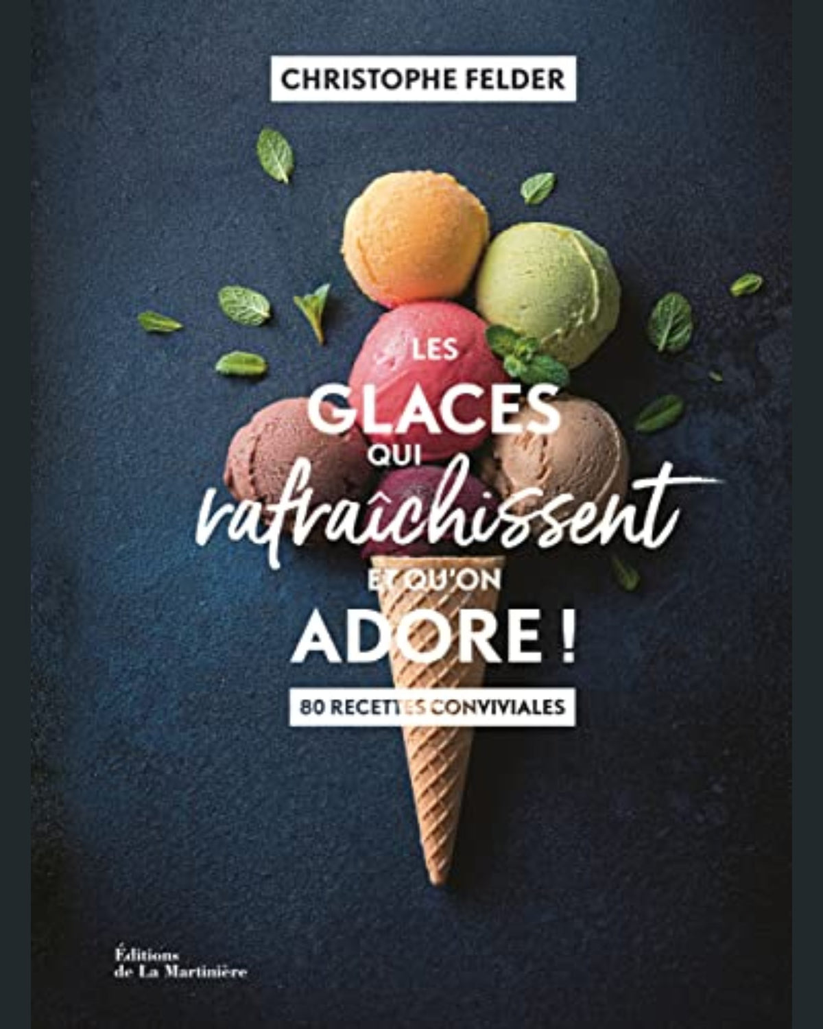 Les glaces qui rafraîchissent et qu'on adore ! : 80 recettes conviviales - Christophe Felder